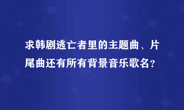 求韩剧逃亡者里的主题曲、片尾曲还有所有背景音乐歌名？