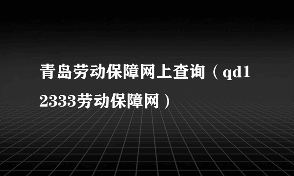 青岛劳动保障网上查询（qd12333劳动保障网）