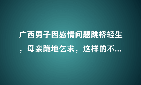 广西男子因感情问题跳桥轻生，母亲跪地乞求，这样的不孝子，元芳，你怎么看？