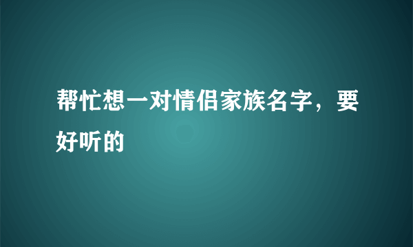 帮忙想一对情侣家族名字，要好听的