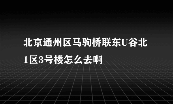 北京通州区马驹桥联东U谷北1区3号楼怎么去啊