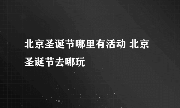 北京圣诞节哪里有活动 北京圣诞节去哪玩