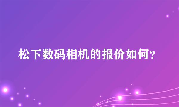 松下数码相机的报价如何？