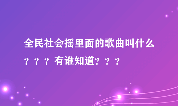 全民社会摇里面的歌曲叫什么？？？有谁知道？？？