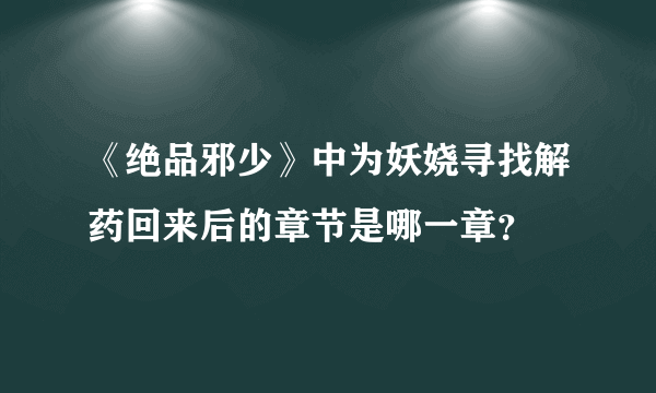 《绝品邪少》中为妖娆寻找解药回来后的章节是哪一章？