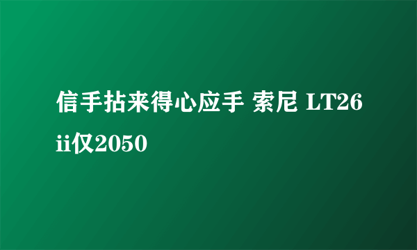 信手拈来得心应手 索尼 LT26ii仅2050