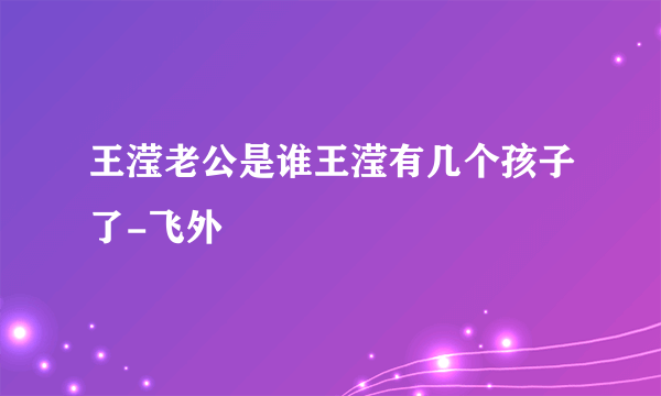 王滢老公是谁王滢有几个孩子了-飞外