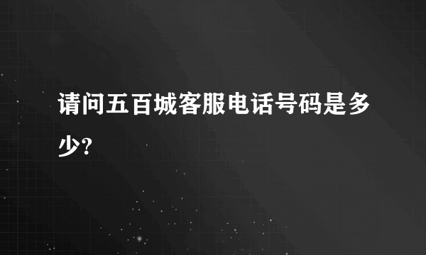 请问五百城客服电话号码是多少?