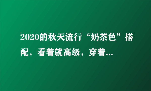 2020的秋天流行“奶茶色”搭配，看着就高级，穿着还不挑人