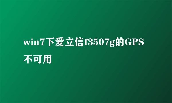 win7下爱立信f3507g的GPS不可用