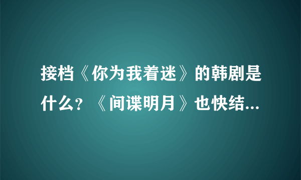 接档《你为我着迷》的韩剧是什么？《间谍明月》也快结局了，接下来会播什么剧？