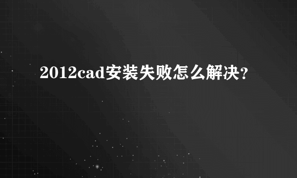 2012cad安装失败怎么解决？