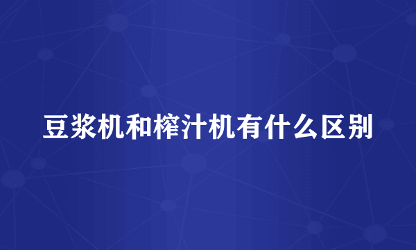 豆浆机和榨汁机有什么区别