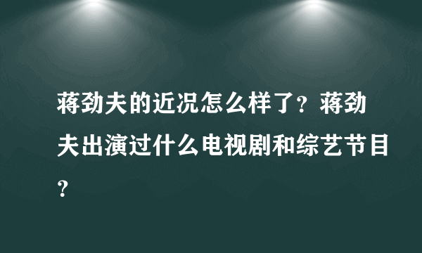 蒋劲夫的近况怎么样了？蒋劲夫出演过什么电视剧和综艺节目？