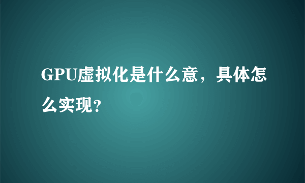 GPU虚拟化是什么意，具体怎么实现？