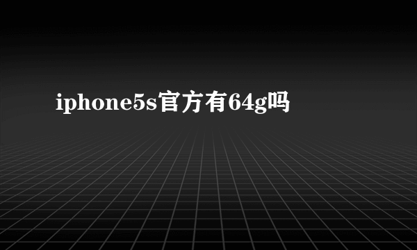 iphone5s官方有64g吗