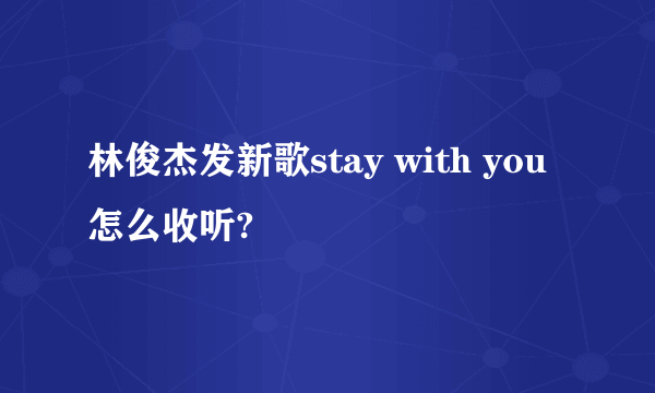 林俊杰发新歌stay with you怎么收听?