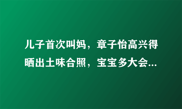 儿子首次叫妈，章子怡高兴得晒出土味合照，宝宝多大会喊妈妈？