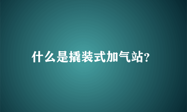 什么是撬装式加气站？