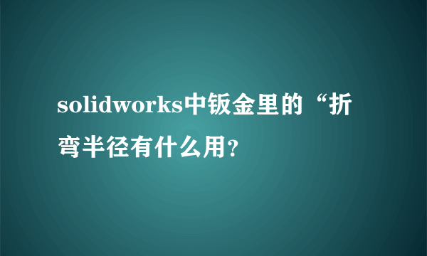 solidworks中钣金里的“折弯半径有什么用？