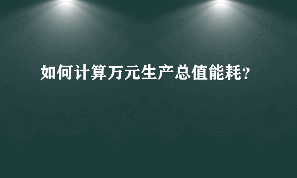 如何计算万元生产总值能耗？