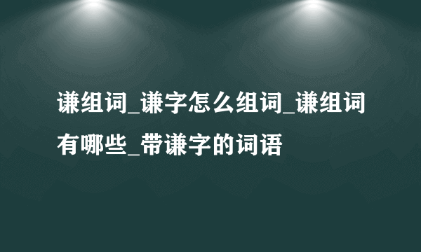 谦组词_谦字怎么组词_谦组词有哪些_带谦字的词语