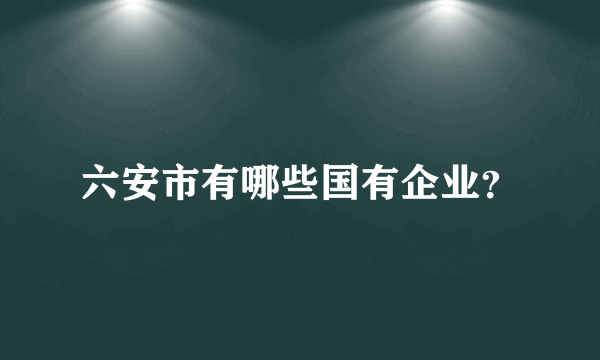 六安市有哪些国有企业？