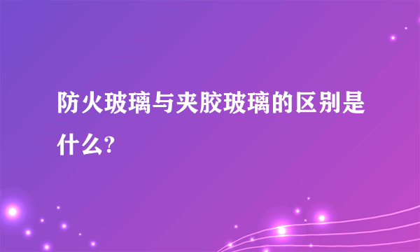 防火玻璃与夹胶玻璃的区别是什么?