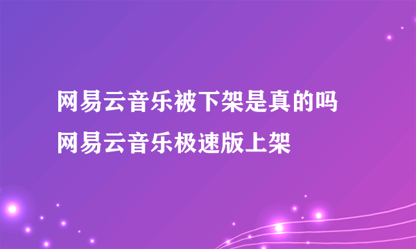 网易云音乐被下架是真的吗 网易云音乐极速版上架