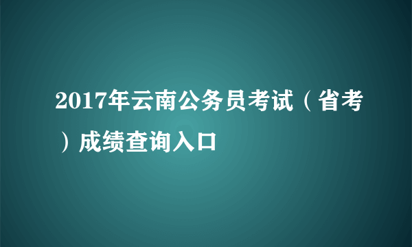 2017年云南公务员考试（省考）成绩查询入口