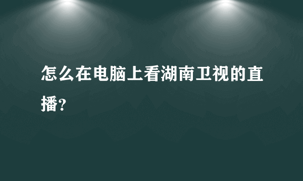 怎么在电脑上看湖南卫视的直播？