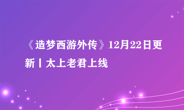 《造梦西游外传》12月22日更新丨太上老君上线