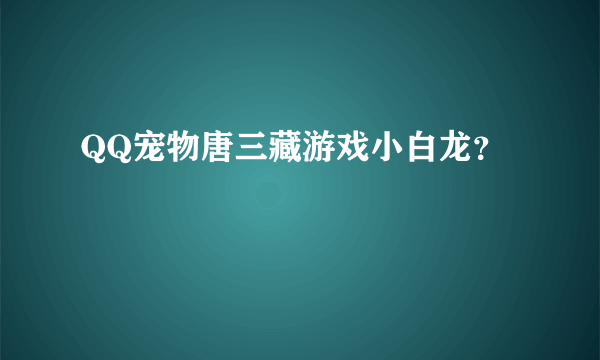 QQ宠物唐三藏游戏小白龙？