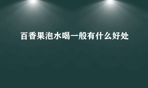 百香果泡水喝一般有什么好处