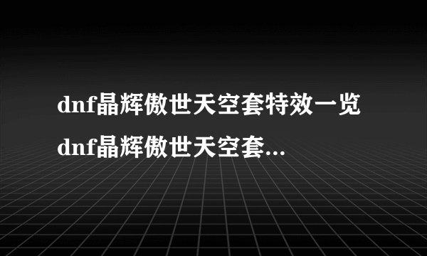 dnf晶辉傲世天空套特效一览 dnf晶辉傲世天空套是第几套