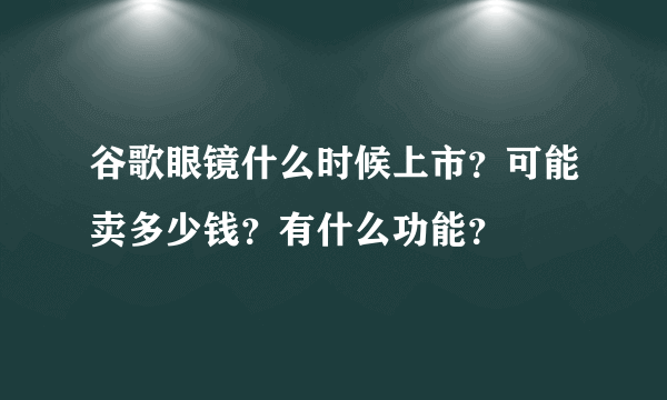 谷歌眼镜什么时候上市？可能卖多少钱？有什么功能？