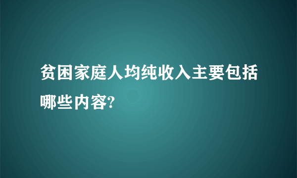 贫困家庭人均纯收入主要包括哪些内容?