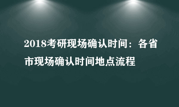 2018考研现场确认时间：各省市现场确认时间地点流程