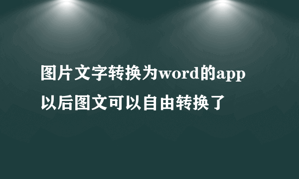 图片文字转换为word的app 以后图文可以自由转换了