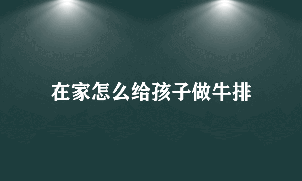 在家怎么给孩子做牛排