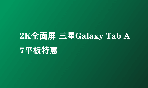 2K全面屏 三星Galaxy Tab A7平板特惠