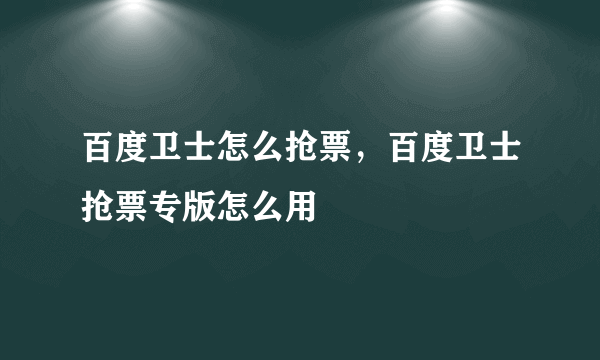 百度卫士怎么抢票，百度卫士抢票专版怎么用