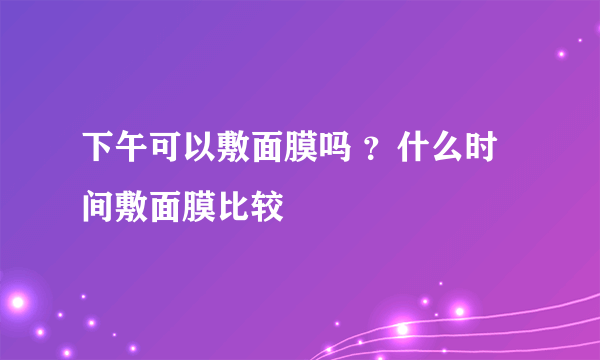 下午可以敷面膜吗 ？什么时间敷面膜比较