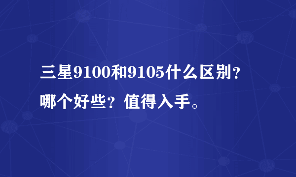 三星9100和9105什么区别？哪个好些？值得入手。