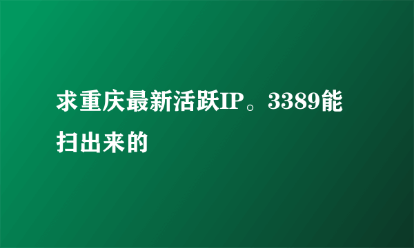 求重庆最新活跃IP。3389能扫出来的