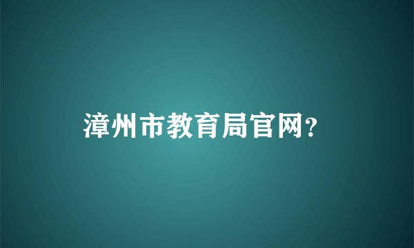 漳州市教育局官网？