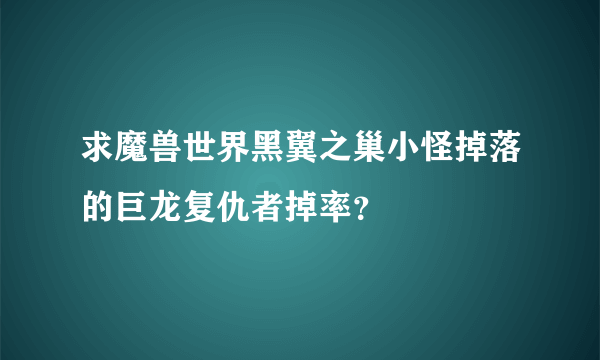 求魔兽世界黑翼之巢小怪掉落的巨龙复仇者掉率？