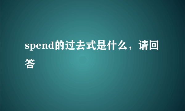 spend的过去式是什么，请回答