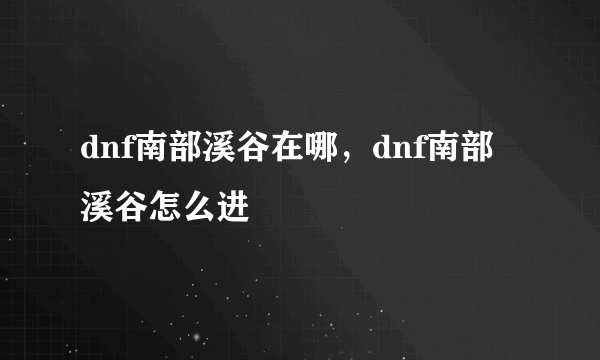 dnf南部溪谷在哪，dnf南部溪谷怎么进