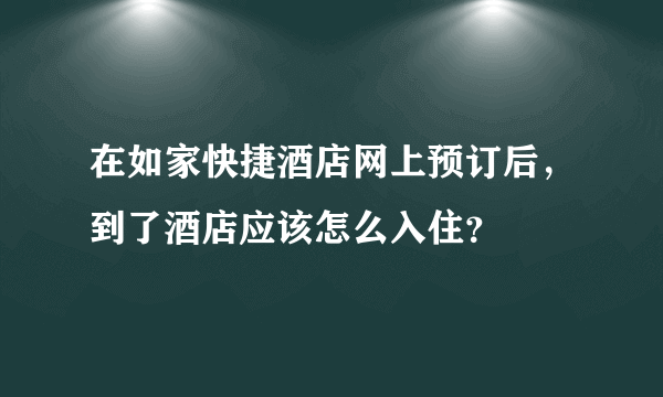 在如家快捷酒店网上预订后，到了酒店应该怎么入住？